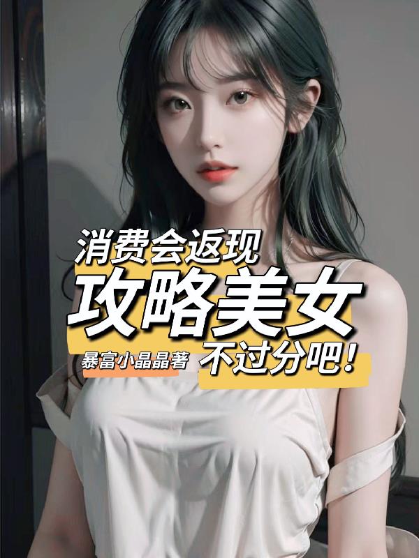 消费会返现攻略美女不过分吧!作者:暴富小晶晶