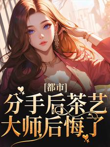 都市：分手后茶艺大师后悔了By{author}