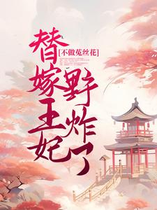 不做菟丝花，替嫁王妃野炸了全文