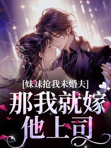 妹妹抢我未婚夫？那我就嫁他上司 By{author}