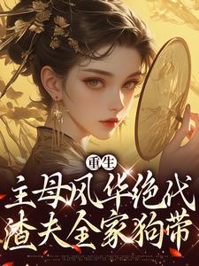 重生主母风华绝代，渣夫全家狗带By{author}