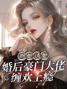 吻她诱她，婚后豪门大佬缠欢上瘾最新更新