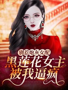 别惹炮灰女配：黑莲花女主被我逼疯By{author}