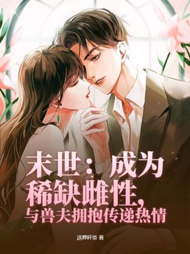 末世:成为稀缺雌性,与兽夫拥抱传递热情