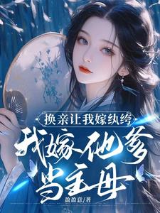 换亲让我嫁纨绔，我嫁他爹当主母By{author}