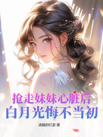 抢走妹妹心脏后，白月光悔不当初By{author}