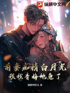 前妻痴情白月光，我找青梅她急了 By{author}