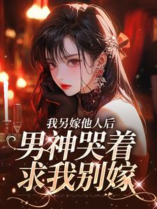 我另嫁他人后，男神哭着求我别嫁