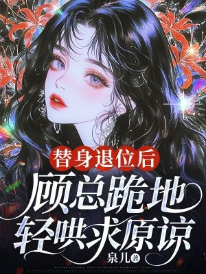 替身退位后,顾总跪地轻哄求原谅