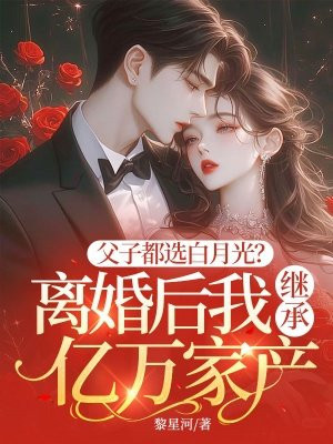 父子都选白月光?离婚后我继承亿万家产