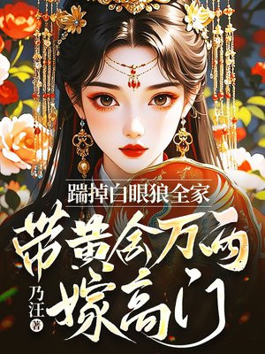 踹掉白眼狼全家,带黄金万两嫁高门