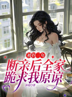 被拐三年,断亲后全家跪求我原谅