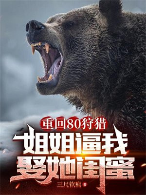 重回80狩猎,姐姐逼我娶她闺蜜
