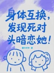 身体互换,发现死对头暗恋她!